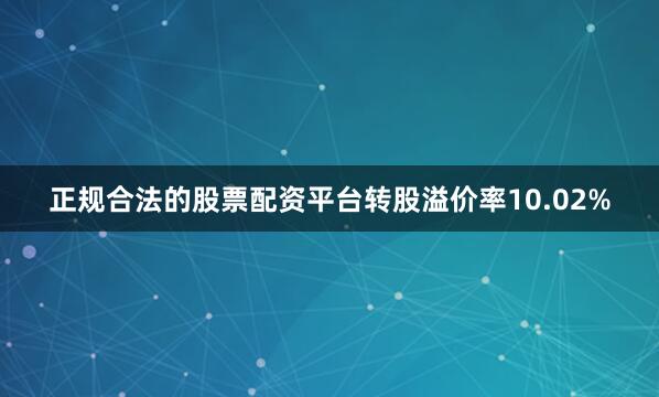 正规合法的股票配资平台转股溢价率10.02%