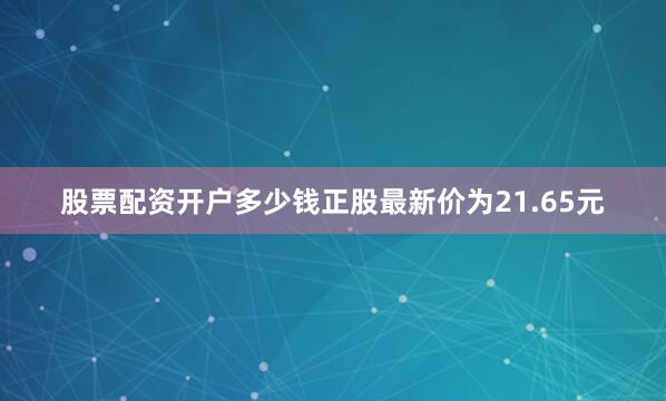 股票配资开户多少钱正股最新价为21.65元