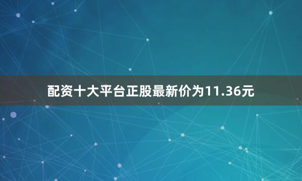 配资十大平台正股最新价为11.36元