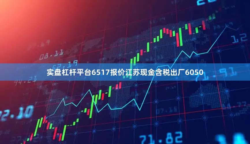 实盘杠杆平台6517报价江苏现金含税出厂6050