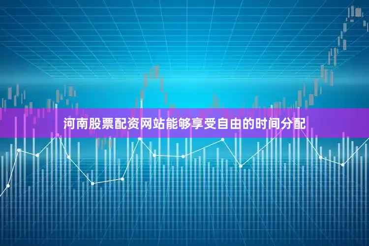 河南股票配资网站能够享受自由的时间分配