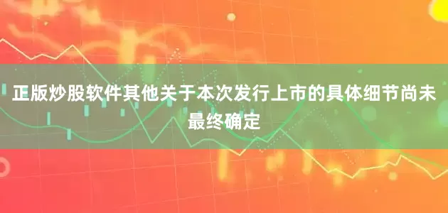 正版炒股软件其他关于本次发行上市的具体细节尚未最终确定