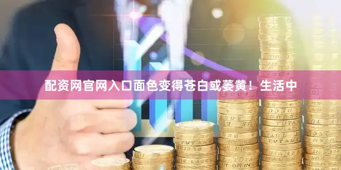 配资网官网入口面色变得苍白或萎黄！生活中