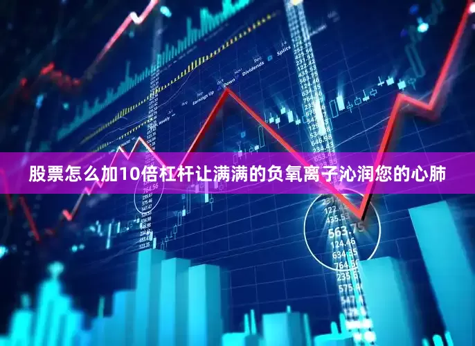 股票怎么加10倍杠杆让满满的负氧离子沁润您的心肺