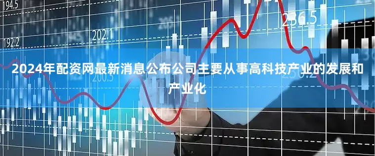 2024年配资网最新消息公布公司主要从事高科技产业的发展和产业化