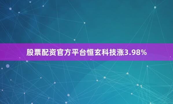 股票配资官方平台恒玄科技涨3.98%