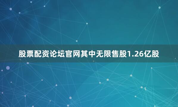 股票配资论坛官网其中无限售股1.26亿股