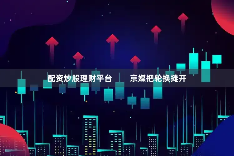 配资炒股理财平台        京媒把轮换摊开