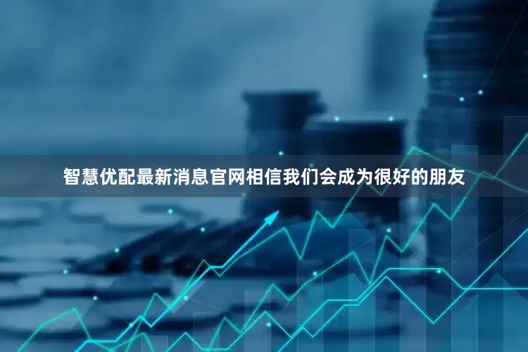 智慧优配最新消息官网相信我们会成为很好的朋友