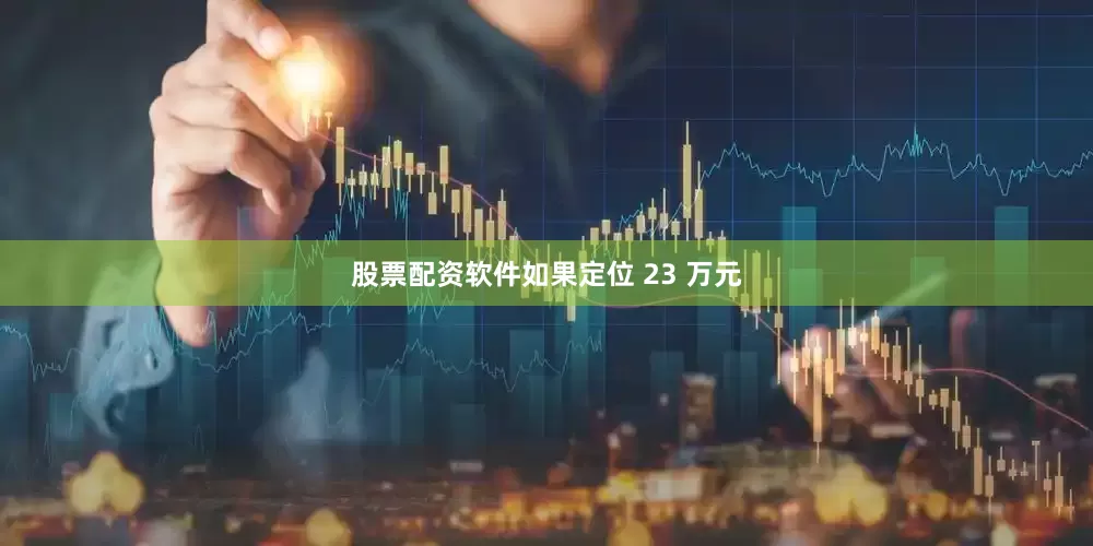 股票配资软件如果定位 23 万元