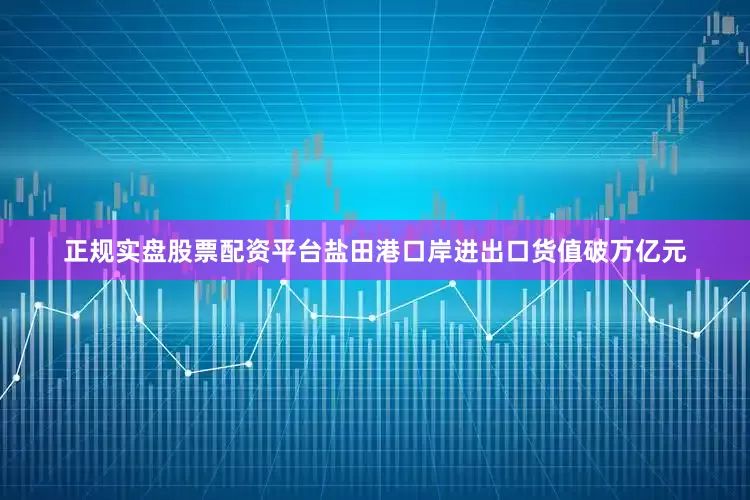 正规实盘股票配资平台盐田港口岸进出口货值破万亿元