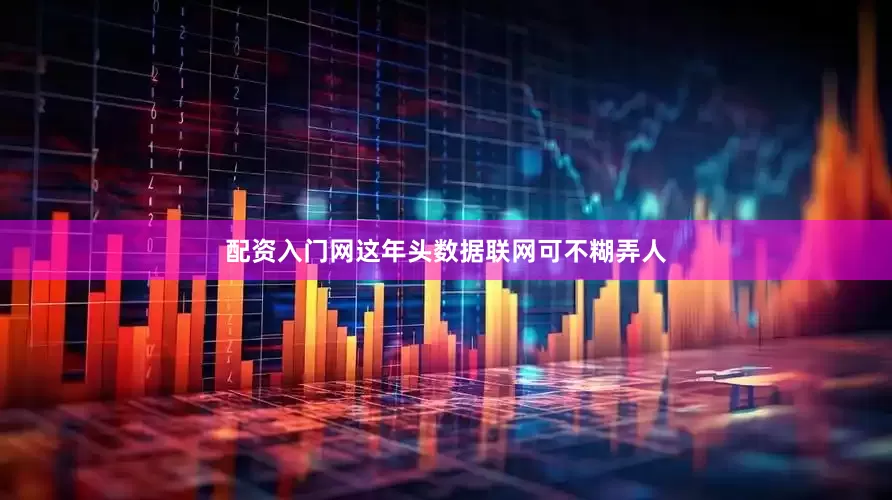 配资入门网这年头数据联网可不糊弄人