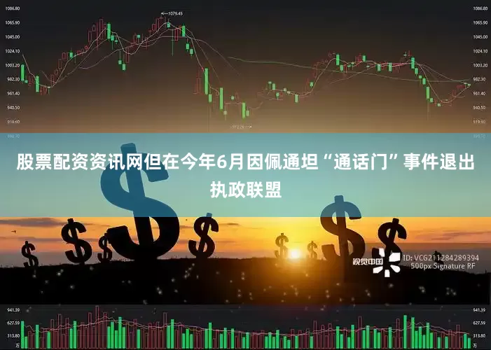 股票配资资讯网但在今年6月因佩通坦“通话门”事件退出执政联盟