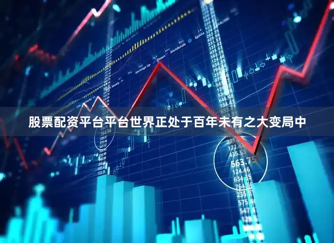 股票配资平台平台世界正处于百年未有之大变局中