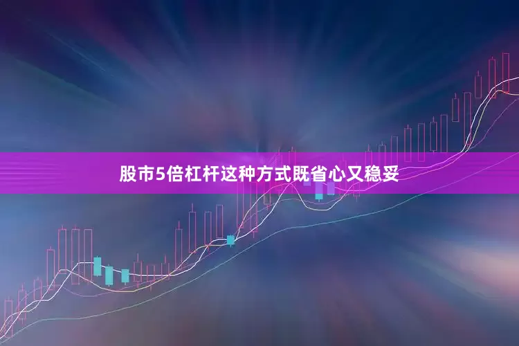 股市5倍杠杆这种方式既省心又稳妥
