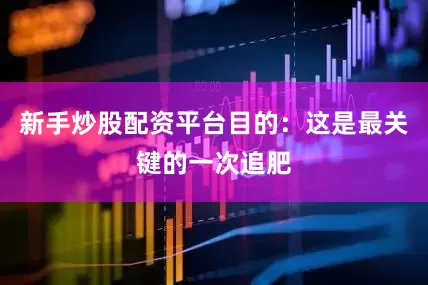 新手炒股配资平台目的：这是最关键的一次追肥