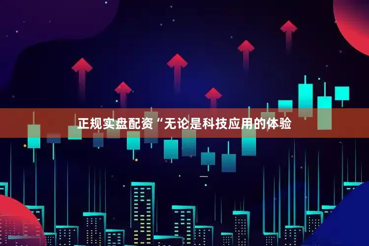 正规实盘配资“无论是科技应用的体验