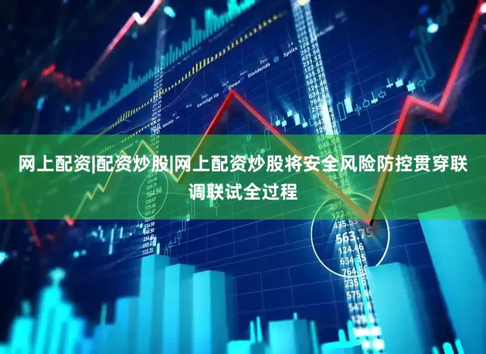 网上配资|配资炒股|网上配资炒股将安全风险防控贯穿联调联试全过程