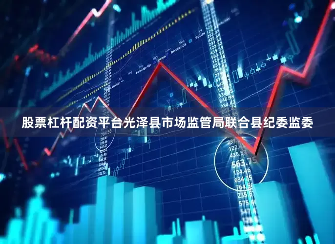 股票杠杆配资平台　　光泽县市场监管局联合县纪委监委