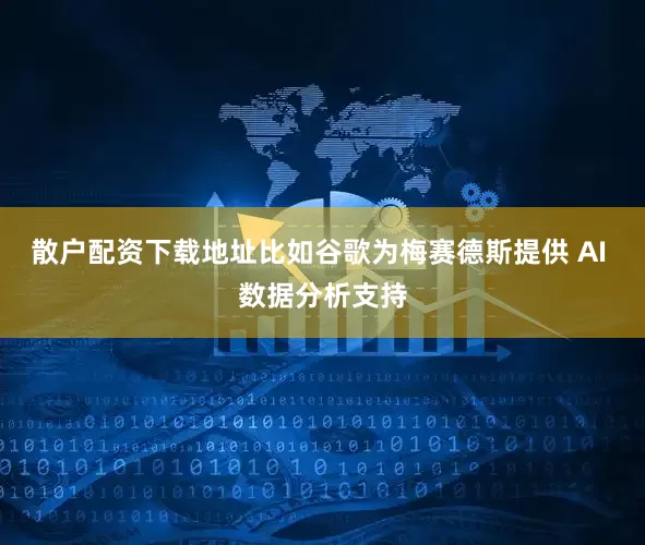 散户配资下载地址比如谷歌为梅赛德斯提供 AI 数据分析支持