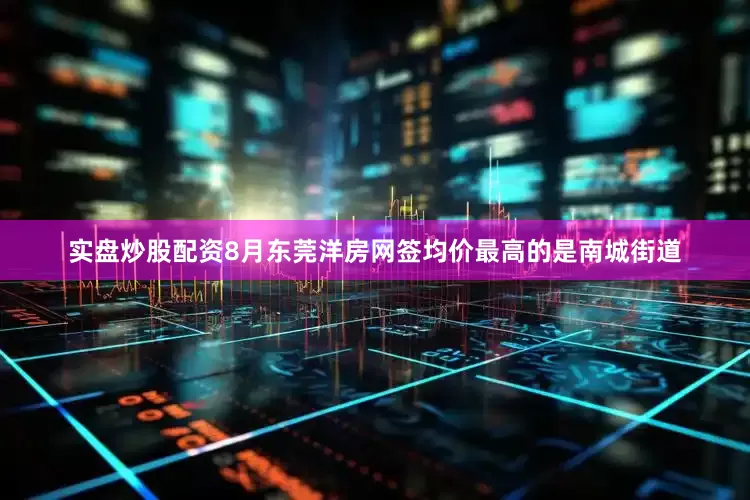 实盘炒股配资8月东莞洋房网签均价最高的是南城街道