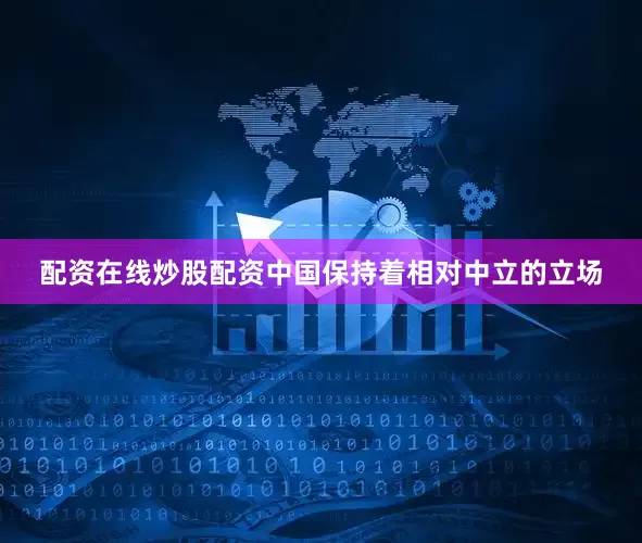 配资在线炒股配资中国保持着相对中立的立场