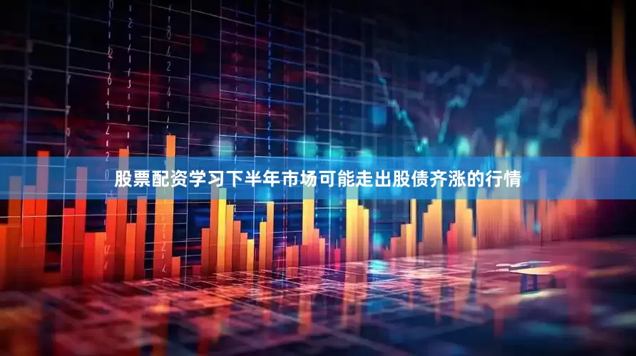 股票配资学习下半年市场可能走出股债齐涨的行情