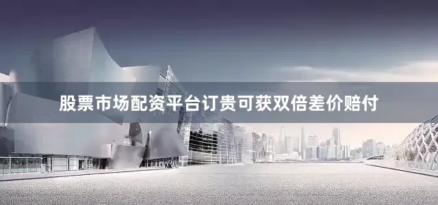 股票市场配资平台订贵可获双倍差价赔付