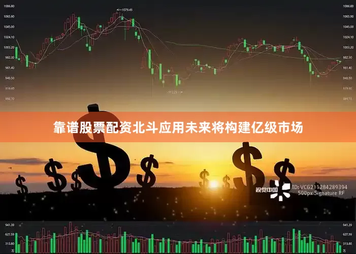 靠谱股票配资北斗应用未来将构建亿级市场