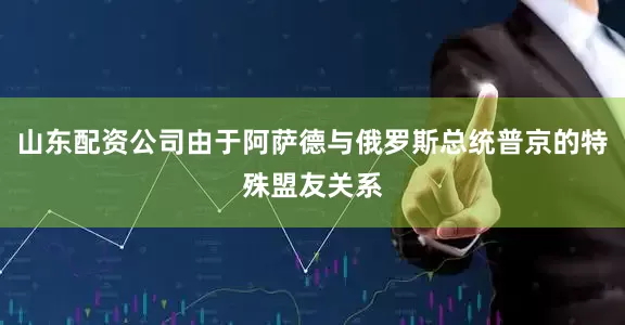 山东配资公司由于阿萨德与俄罗斯总统普京的特殊盟友关系