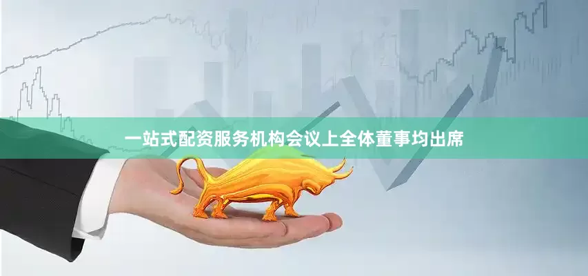 一站式配资服务机构会议上全体董事均出席