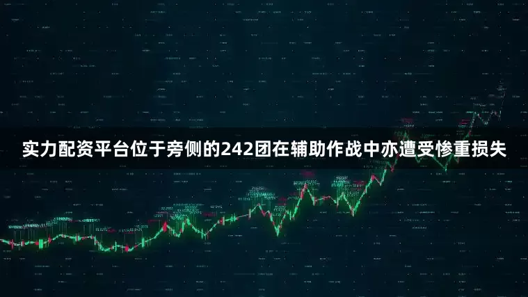 实力配资平台位于旁侧的242团在辅助作战中亦遭受惨重损失