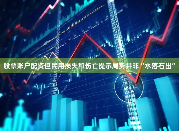 股票账户配资但民用损失和伤亡提示局势并非“水落石出”
