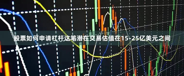 股票如何申请杠杆这笔潜在交易估值在15-25亿美元之间