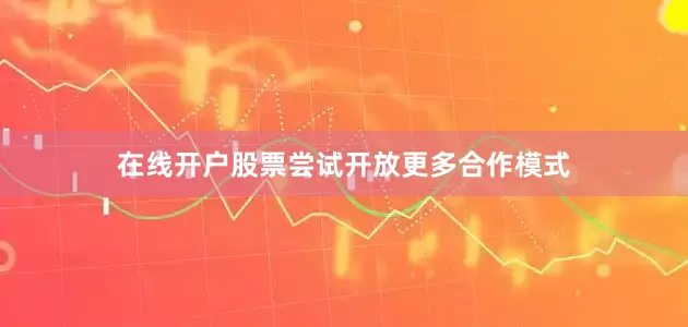 在线开户股票尝试开放更多合作模式