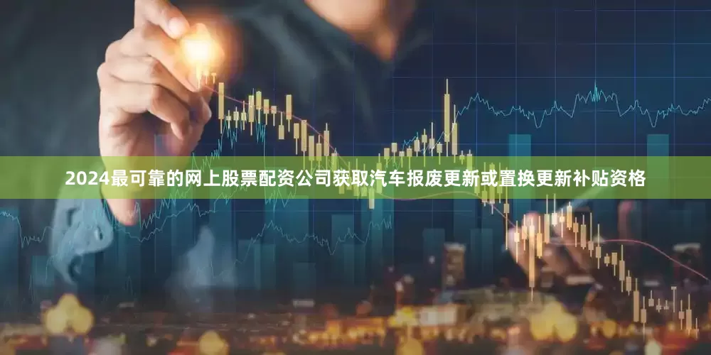 2024最可靠的网上股票配资公司获取汽车报废更新或置换更新补贴资格