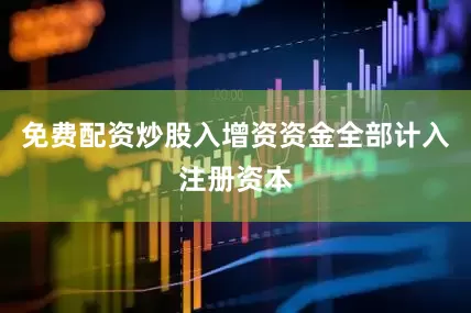 免费配资炒股入增资资金全部计入注册资本