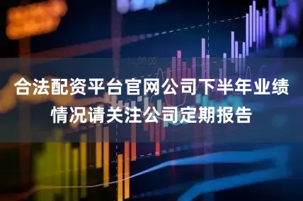 合法配资平台官网公司下半年业绩情况请关注公司定期报告