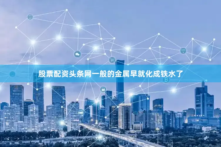 股票配资头条网一般的金属早就化成铁水了