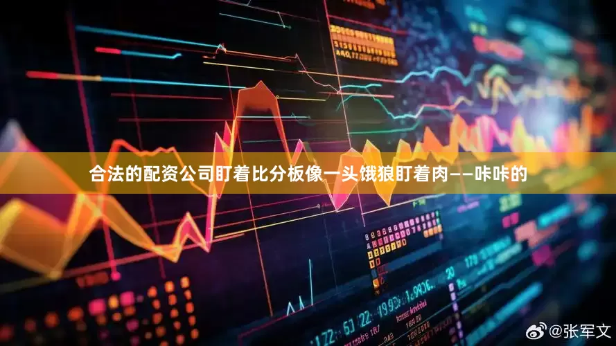 合法的配资公司盯着比分板像一头饿狼盯着肉——咔咔的