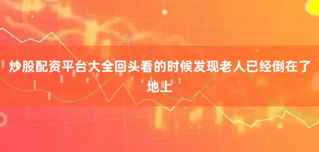 炒股配资平台大全回头看的时候发现老人已经倒在了地上