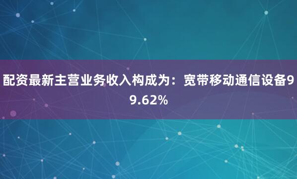 配资最新主营业务收入构成为:宽带移动通信设备99.62%