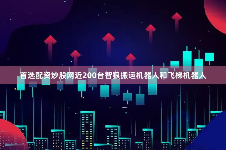首选配资炒股网近200台智狼搬运机器人和飞梯机器人
