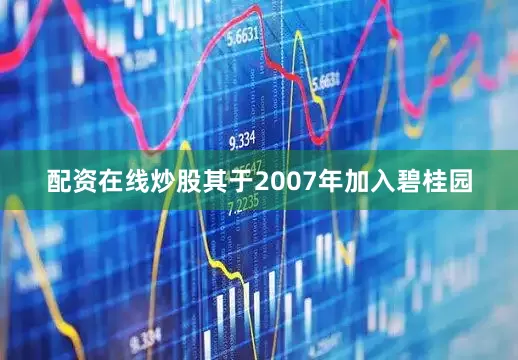 配资在线炒股其于2007年加入碧桂园