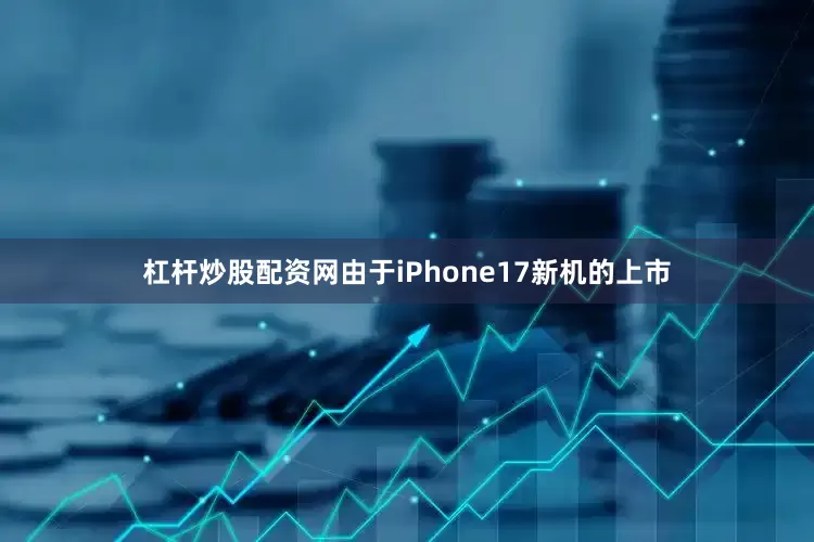 杠杆炒股配资网由于iPhone17新机的上市