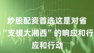 炒股配资首选这是对省委“支援大湘西”的响应和行动
