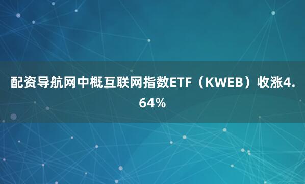 配资导航网中概互联网指数ETF（KWEB）收涨4.64%