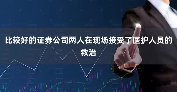 比较好的证券公司两人在现场接受了医护人员的救治