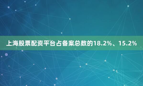 上海股票配资平台占备案总数的18.2%、15.2%