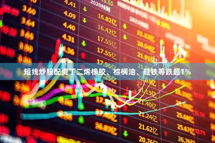短线炒股配资丁二烯橡胶、棕榈油、硅铁等跌超1%